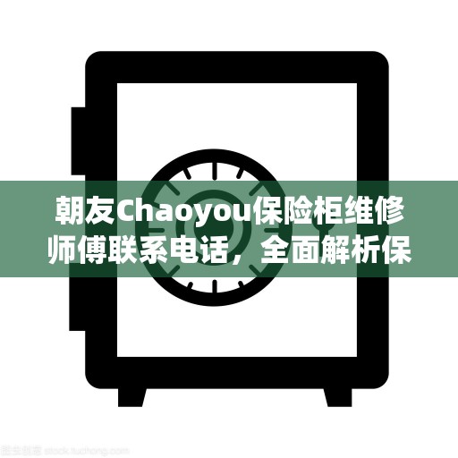 朝友Chaoyou保险柜维修师傅联系电话，全面解析保险柜维修事宜