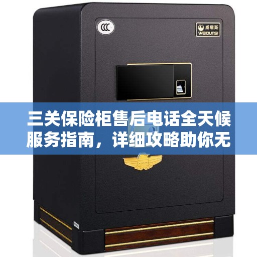三关保险柜售后电话全天候服务指南，详细攻略助你无忧售后保障