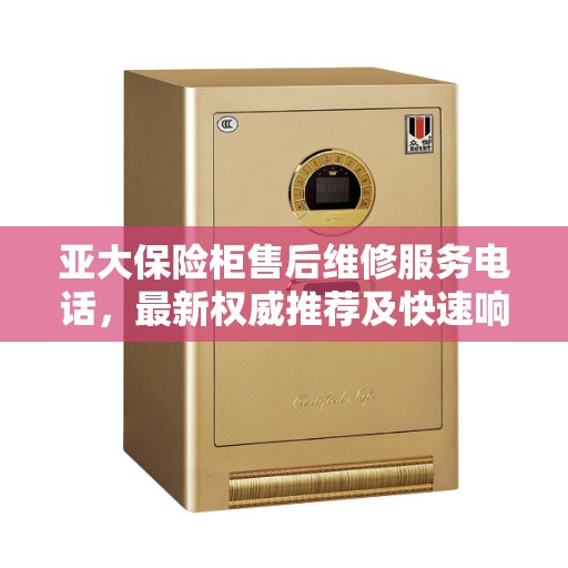 亚大保险柜售后维修服务电话，最新权威推荐及快速响应解决方案