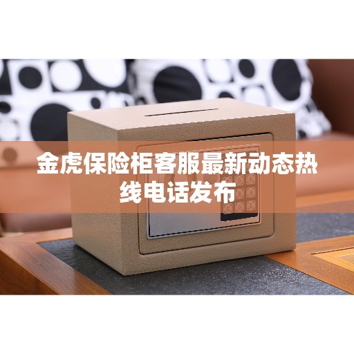 金虎保险柜客服最新动态热线电话发布
