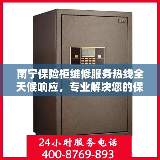 南宁保险柜维修服务热线全天候响应，专业解决您的保险柜问题！