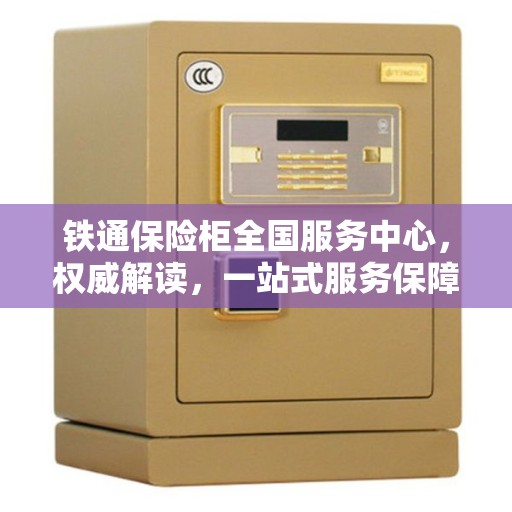 铁通保险柜全国服务中心，权威解读，一站式服务保障