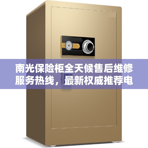 南光保险柜全天候售后维修服务热线，最新权威推荐电话
