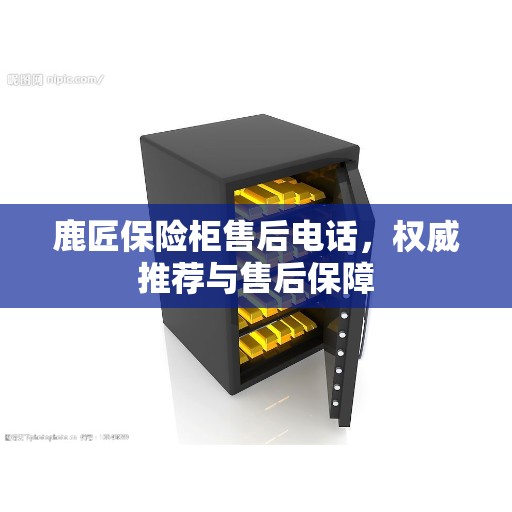 鹿匠保险柜售后电话，权威推荐与售后保障