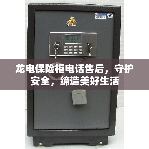 龙电保险柜电话售后，守护安全，缔造美好生活