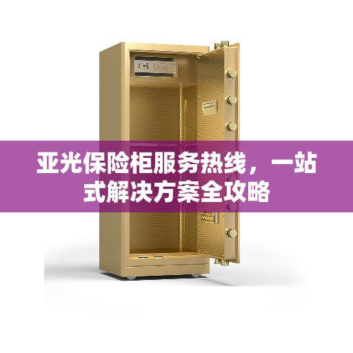 亚光保险柜服务热线，一站式解决方案全攻略