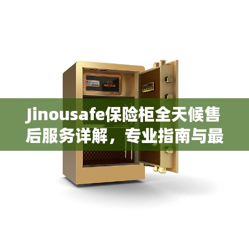 Jinousafe保险柜全天候售后服务详解，专业指南与最新攻略