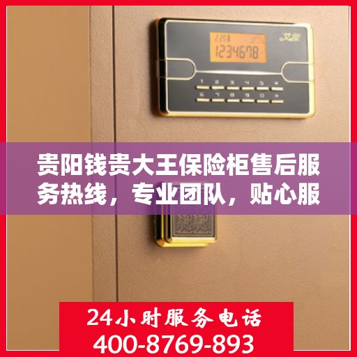 贵阳钱贵大王保险柜售后服务热线，专业团队，贴心服务