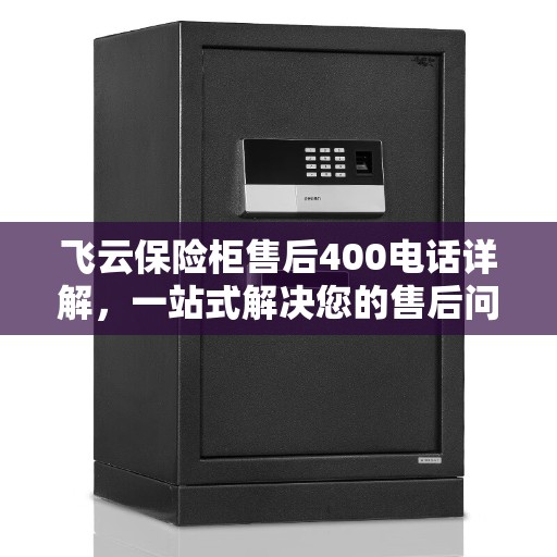 飞云保险柜售后400电话详解，一站式解决您的售后问题
