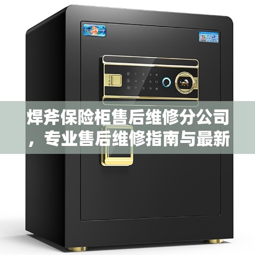 焊斧保险柜售后维修分公司，专业售后维修指南与最新攻略