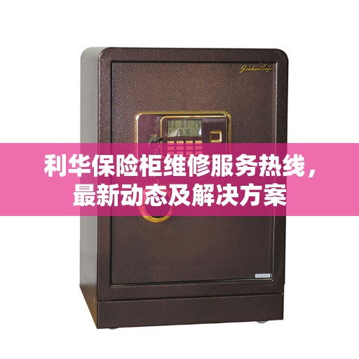 利华保险柜维修服务热线，最新动态及解决方案