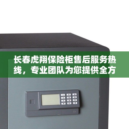 长春虎翔保险柜售后服务热线，专业团队为您提供全方位服务保障