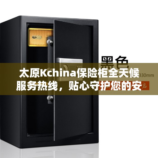 太原Kchina保险柜全天候服务热线，贴心守护您的安全需求