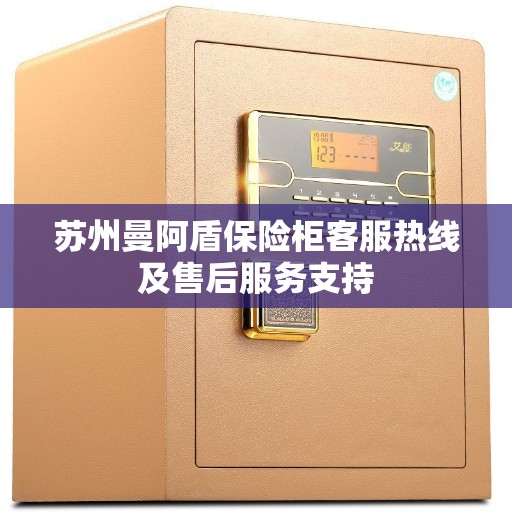 苏州曼阿盾保险柜客服热线及售后服务支持