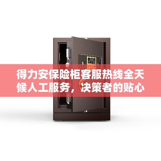 得力安保险柜客服热线全天候人工服务，决策者的贴心指南