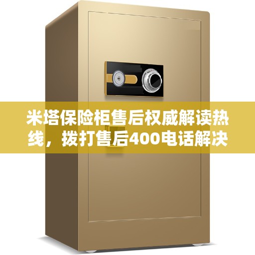 米塔保险柜售后权威解读热线，拨打售后400电话解决您的疑虑