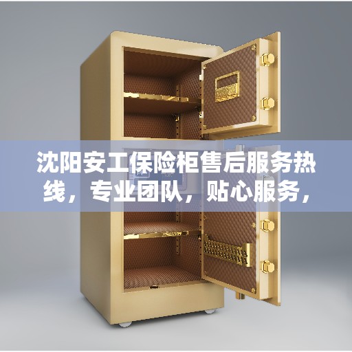 沈阳安工保险柜售后服务热线，专业团队，贴心服务，为您的保险柜保驾护航！
