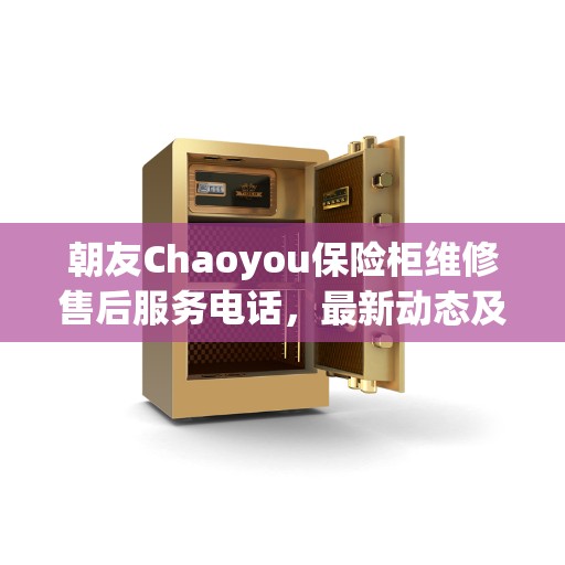 朝友Chaoyou保险柜维修售后服务电话，最新动态及维修支持详解