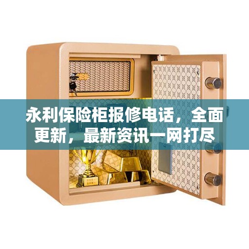 永利保险柜报修电话，全面更新，最新资讯一网打尽
