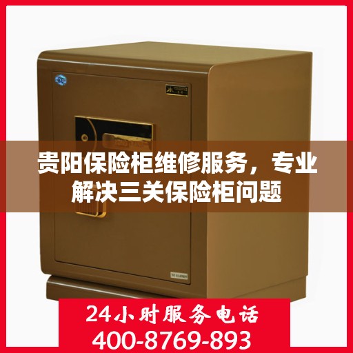 贵阳保险柜维修服务，专业解决三关保险柜问题