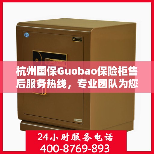 杭州国保Guobao保险柜售后服务热线，专业团队为您提供贴心服务