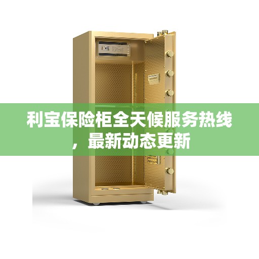 利宝保险柜全天候服务热线，最新动态更新