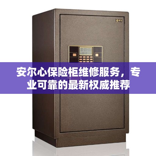 安尔心保险柜维修服务，专业可靠的最新权威推荐