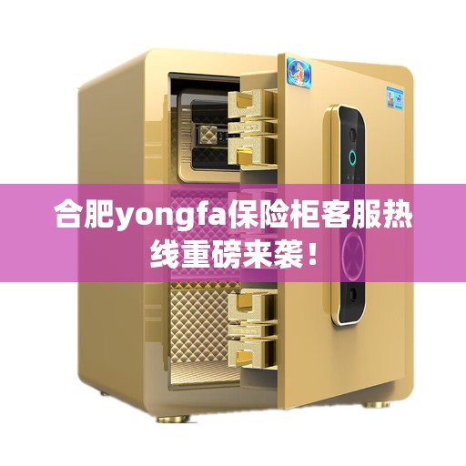 合肥yongfa保险柜客服热线重磅来袭！