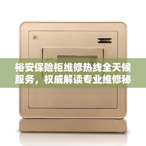 裕安保险柜维修热线全天候服务，权威解读专业维修秘籍