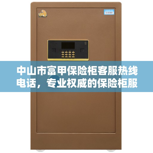 中山市富甲保险柜客服热线电话，专业权威的保险柜服务指南