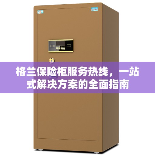 格兰保险柜服务热线，一站式解决方案的全面指南