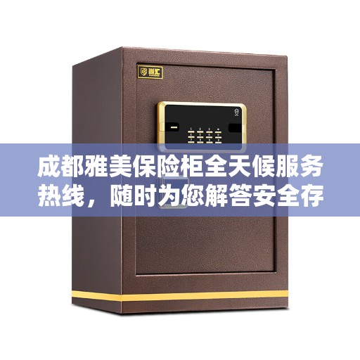 成都雅美保险柜全天候服务热线，随时为您解答安全存储之需！