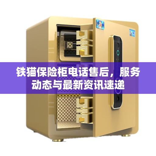 铁猫保险柜电话售后,服务动态与最新资讯速递 铁猫保险柜电话售后,服务动态与最新资讯速递