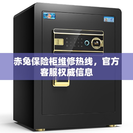 赤兔保险柜维修热线，官方客服权威信息