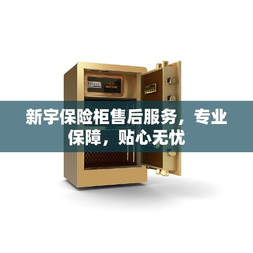 新宇保险柜售后服务，专业保障，贴心无忧