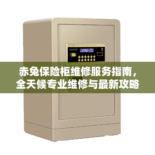 赤兔保险柜维修服务指南，全天候专业维修与最新攻略电话支持