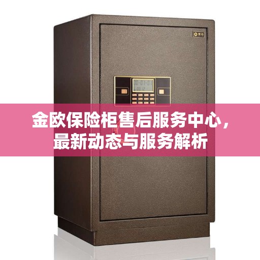 金欧保险柜售后服务中心，最新动态与服务解析