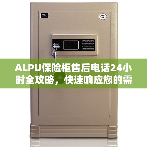ALPU保险柜售后电话24小时全攻略，快速响应您的需求