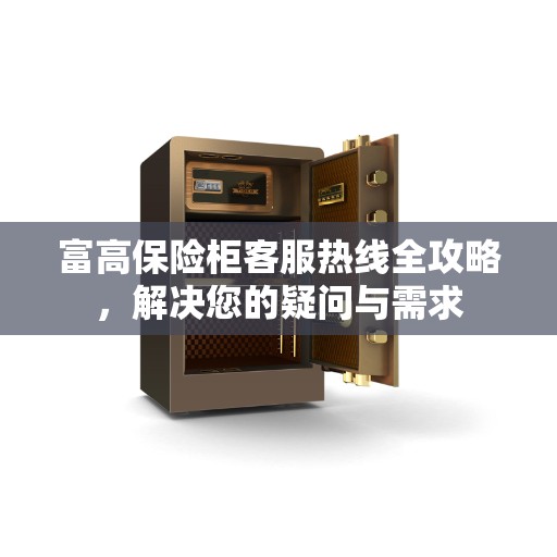 富高保险柜客服热线全攻略，解决您的疑问与需求