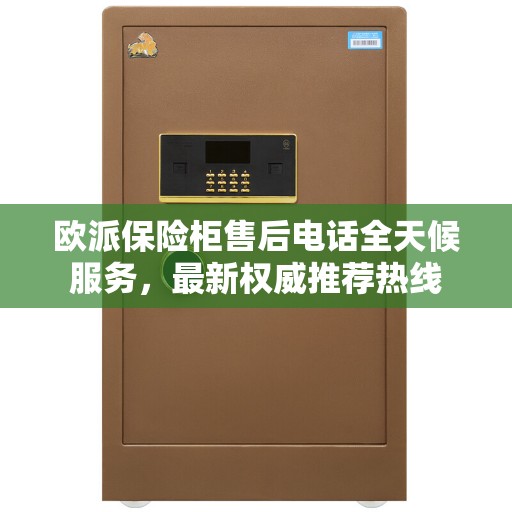 欧派保险柜售后电话全天候服务，最新权威推荐热线