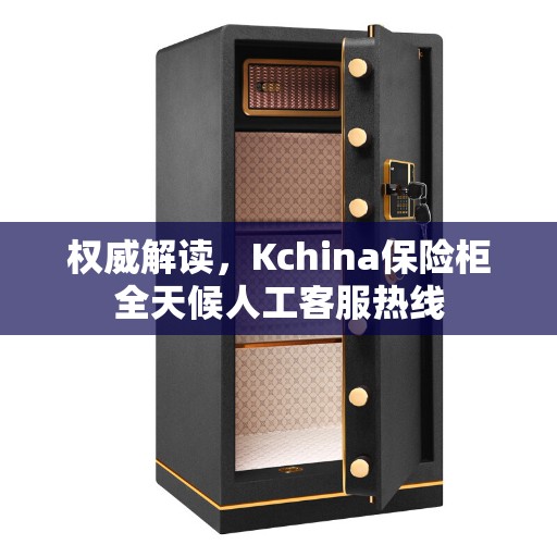 权威解读，Kchina保险柜全天候人工客服热线
