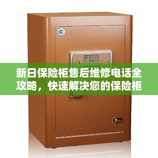 新日保险柜售后维修电话全攻略，快速解决您的保险柜问题