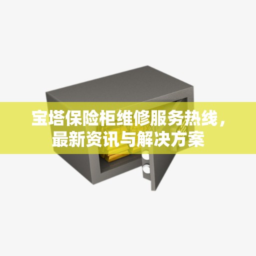 宝塔保险柜维修服务热线，最新资讯与解决方案