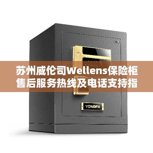 苏州威伦司Wellens保险柜售后服务热线及电话支持指南