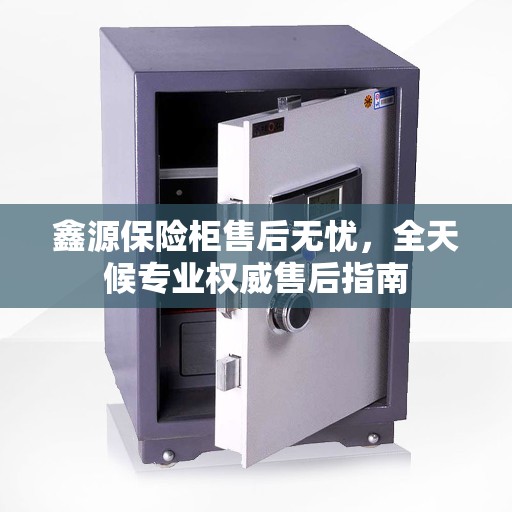 鑫源保险柜售后无忧，全天候专业权威售后指南