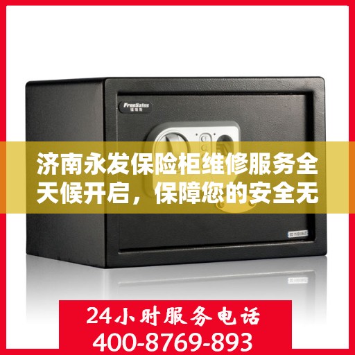 济南永发保险柜维修服务全天候开启，保障您的安全无忧