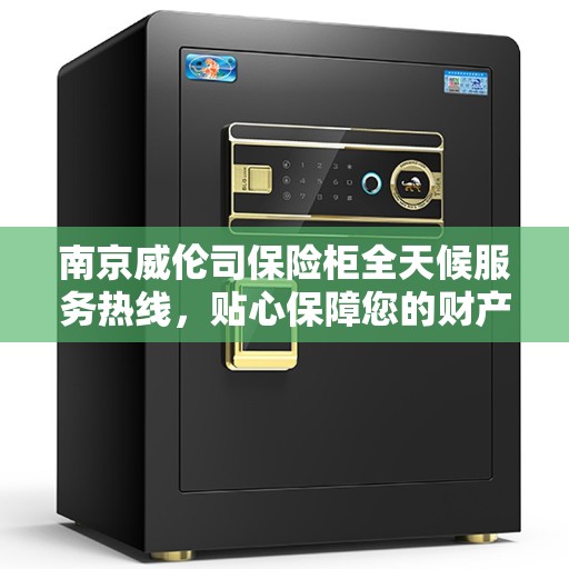 南京威伦司保险柜全天候服务热线，贴心保障您的财产安全