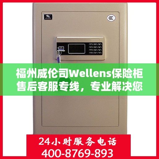 福州威伦司Wellens保险柜售后客服专线，专业解决您的安全与售后需求