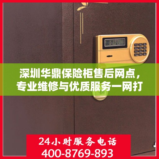 深圳华鼎保险柜售后网点，专业维修与优质服务一网打尽