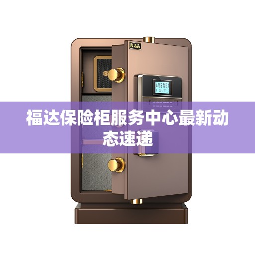 福达保险柜服务中心最新动态速递